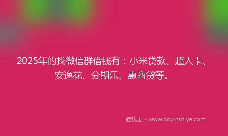 2025年的找微信群借钱有：小米贷款、超人卡、安逸花、分期乐、惠商贷等。