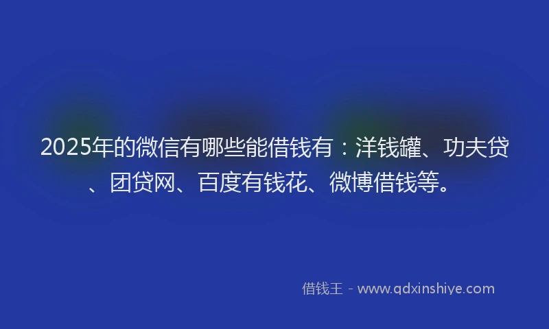 2025年的微信有哪些能借钱有：洋钱罐、功夫贷、团贷网、百度有钱花、微博借钱等。