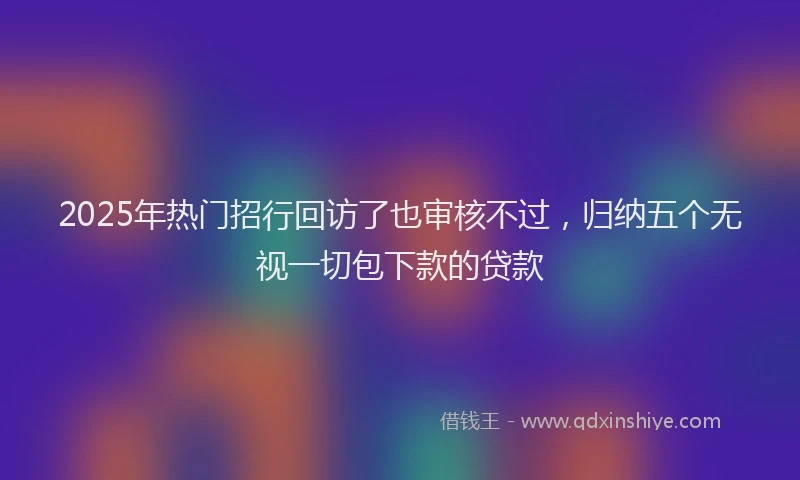 2025年热门招行回访了也审核不过，归纳五个无视一切包下款的贷款