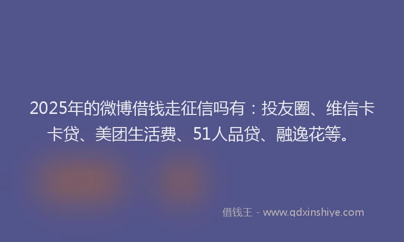 2025年的微博借钱走征信吗有：投友圈、维信卡卡贷、美团生活费、51人品贷、融逸花等。