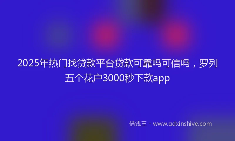 2025年热门找贷款平台贷款可靠吗可信吗，罗列五个花户3000秒下款app