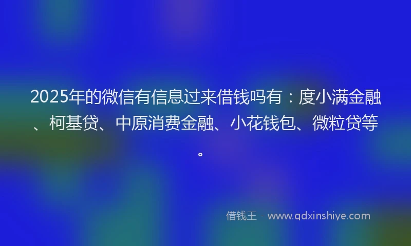 2025年的微信有信息过来借钱吗有：度小满金融、柯基贷、中原消费金融、小花钱包、微粒贷等。