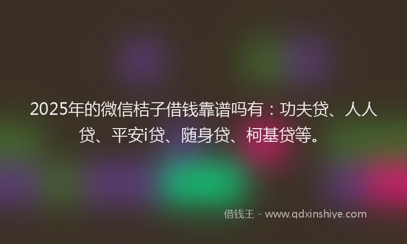 2025年的微信桔子借钱靠谱吗有：功夫贷、人人贷、平安i贷、随身贷、柯基贷等。