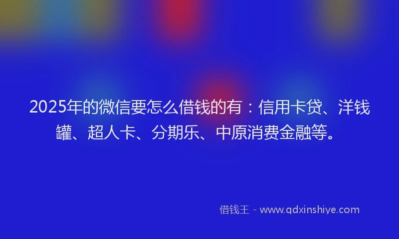 2025年的微信要怎么借钱的有：信用卡贷、洋钱罐、超人卡、分期乐、中原消费金融等。