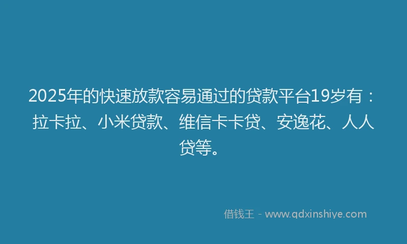 2025年的快速放款容易通过的贷款平台19岁有：拉卡拉、小米贷款、维信卡卡贷、安逸花、人人贷等。