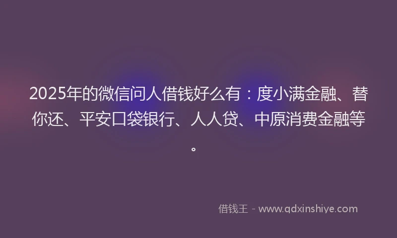 2025年的微信问人借钱好么有：度小满金融、替你还、平安口袋银行、人人贷、中原消费金融等。