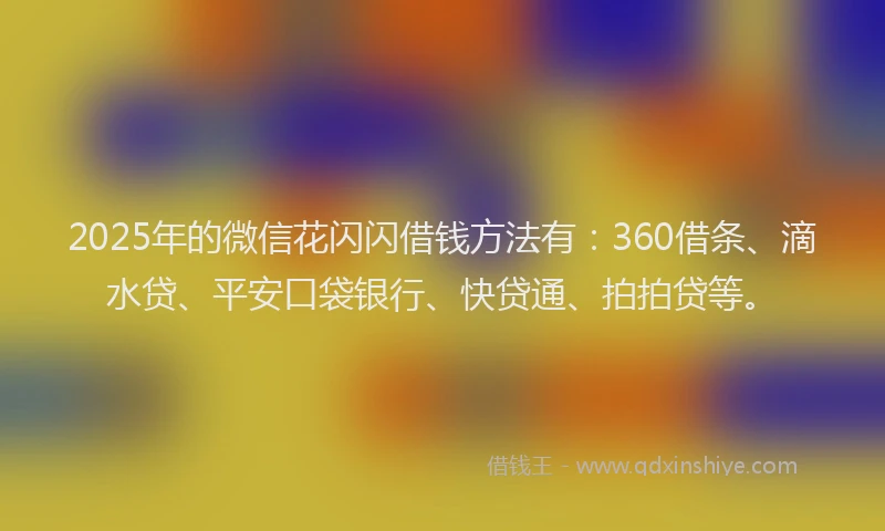 2025年的微信花闪闪借钱方法有：360借条、滴水贷、平安口袋银行、快贷通、拍拍贷等。