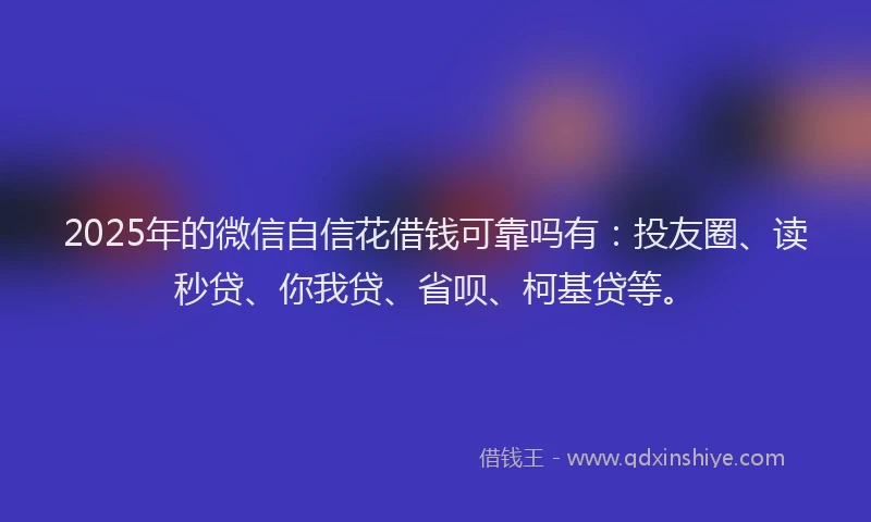 2025年的微信自信花借钱可靠吗有：投友圈、读秒贷、你我贷、省呗、柯基贷等。