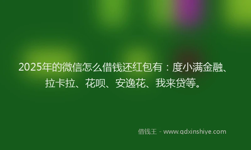2025年的微信怎么借钱还红包有：度小满金融、拉卡拉、花呗、安逸花、我来贷等。