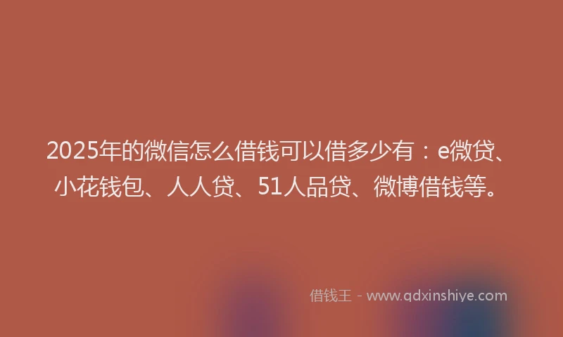 2025年的微信怎么借钱可以借多少有：e微贷、小花钱包、人人贷、51人品贷、微博借钱等。