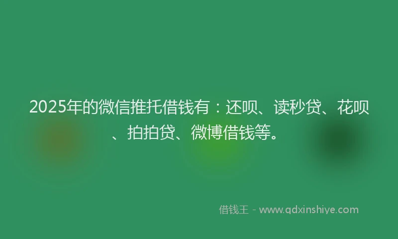 2025年的微信推托借钱有：还呗、读秒贷、花呗、拍拍贷、微博借钱等。