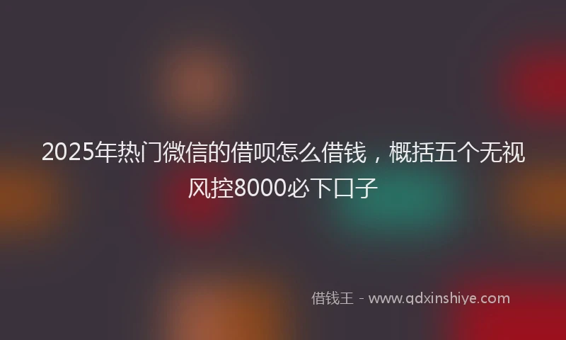 2025年热门微信的借呗怎么借钱，概括五个无视风控8000必下口子