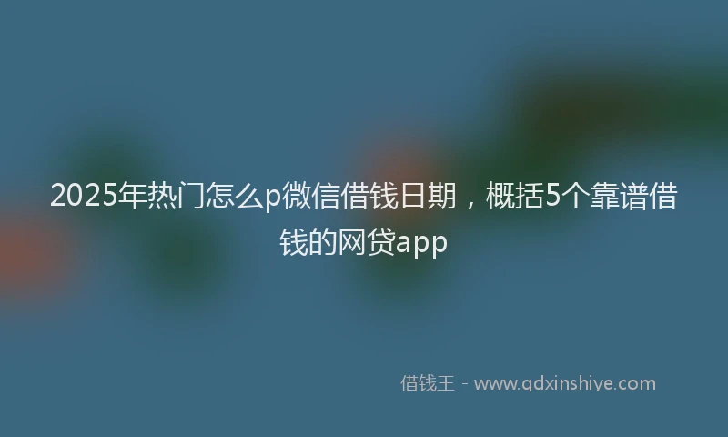 2025年热门怎么p微信借钱日期，概括5个靠谱借钱的网贷app