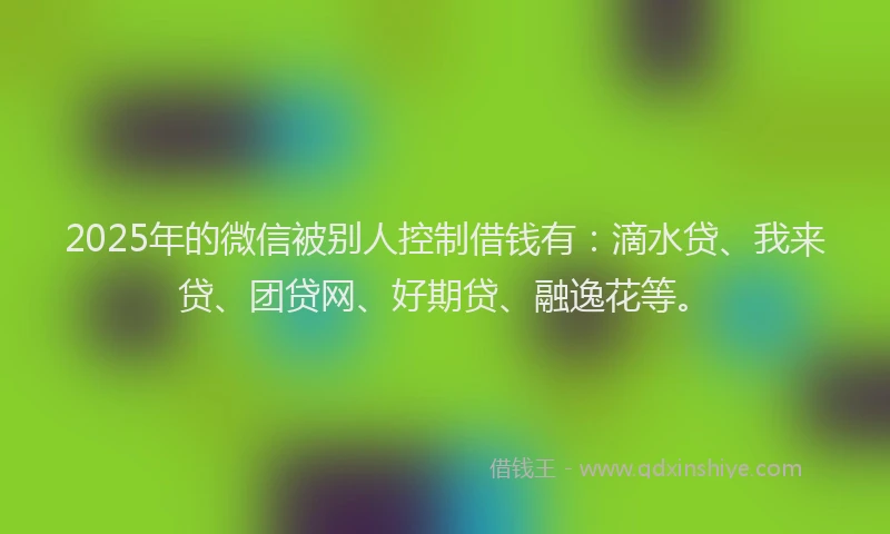 2025年的微信被别人控制借钱有：滴水贷、我来贷、团贷网、好期贷、融逸花等。