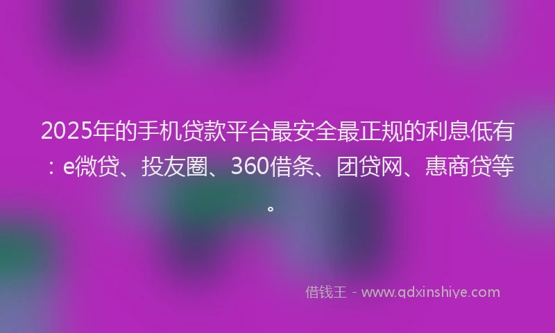 2025年的手机贷款平台最安全最正规的利息低有：e微贷、投友圈、360借条、团贷网、惠商贷等。