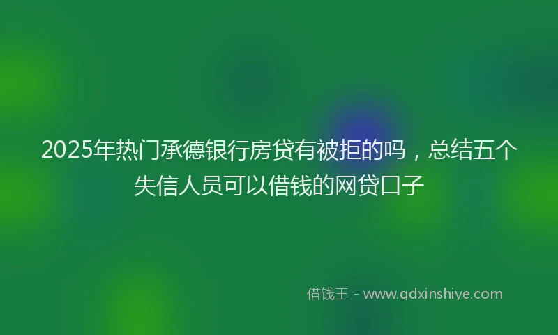 2025年热门承德银行房贷有被拒的吗，总结五个失信人员可以借钱的网贷口子
