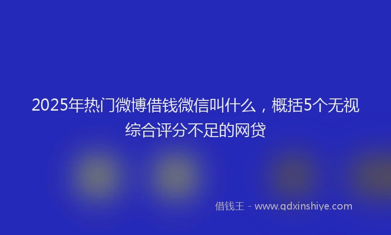 2025年热门微博借钱微信叫什么，概括5个无视综合评分不足的网贷