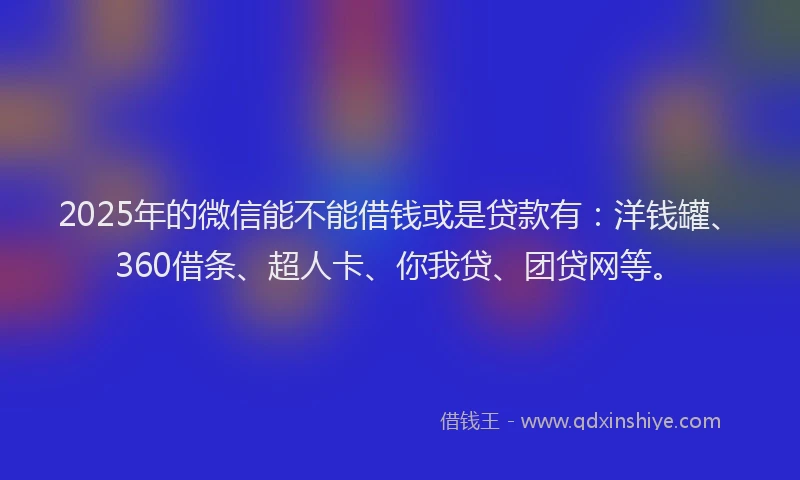 2025年的微信能不能借钱或是贷款有：洋钱罐、360借条、超人卡、你我贷、团贷网等。