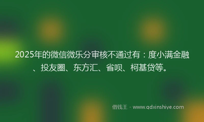 2025年的微信微乐分审核不通过有：度小满金融、投友圈、东方汇、省呗、柯基贷等。