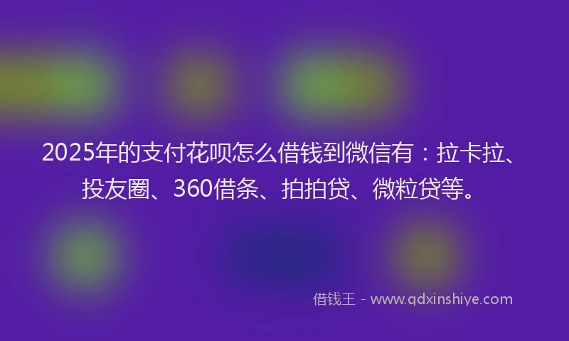 2025年的支付花呗怎么借钱到微信有：拉卡拉、投友圈、360借条、拍拍贷、微粒贷等。