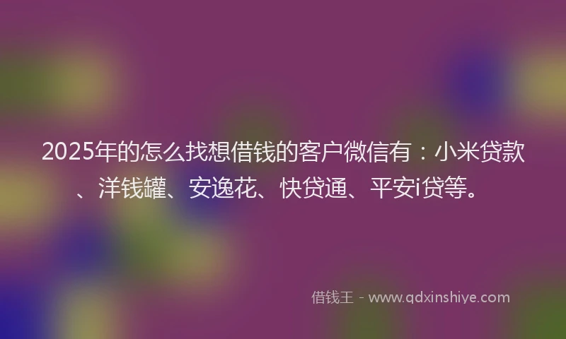 2025年的怎么找想借钱的客户微信有：小米贷款、洋钱罐、安逸花、快贷通、平安i贷等。