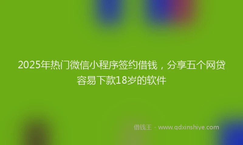 2025年热门微信小程序签约借钱，分享五个网贷容易下款18岁的软件