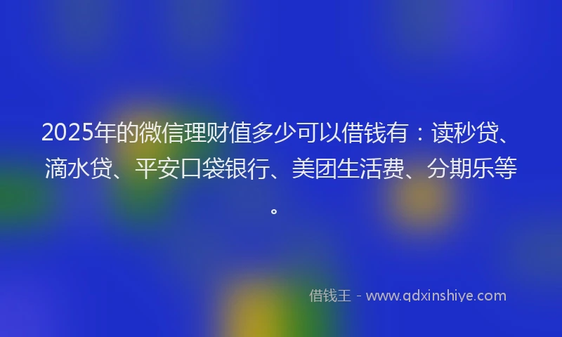 2025年的微信理财值多少可以借钱有：读秒贷、滴水贷、平安口袋银行、美团生活费、分期乐等。