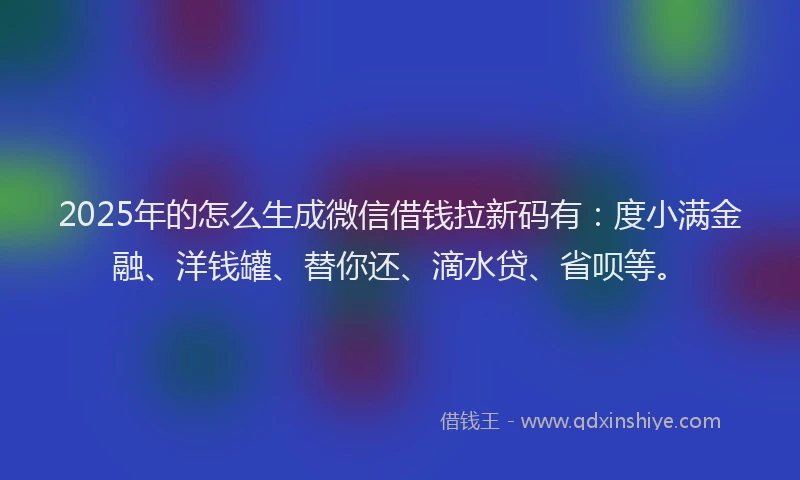 2025年的怎么生成微信借钱拉新码有：度小满金融、洋钱罐、替你还、滴水贷、省呗等。