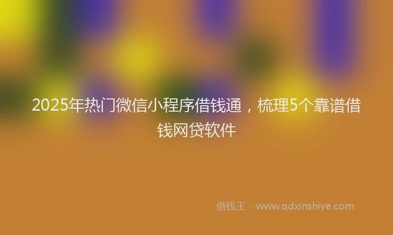 2025年热门微信小程序借钱通，梳理5个靠谱借钱网贷软件