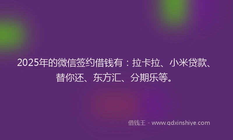 2025年的微信签约借钱有：拉卡拉、小米贷款、替你还、东方汇、分期乐等。
