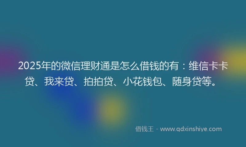 2025年的微信理财通是怎么借钱的有：维信卡卡贷、我来贷、拍拍贷、小花钱包、随身贷等。