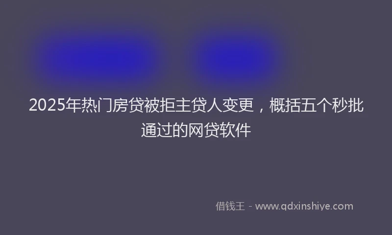 2025年热门房贷被拒主贷人变更，概括五个秒批通过的网贷软件