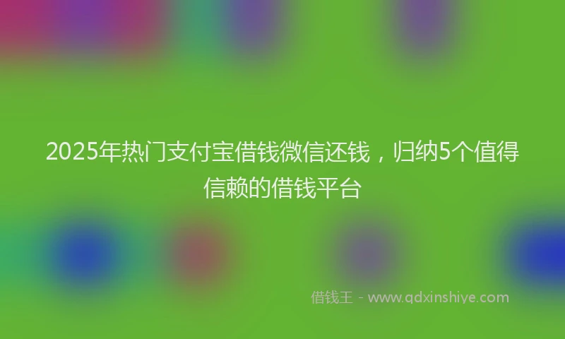 2025年热门支付宝借钱微信还钱，归纳5个值得信赖的借钱平台