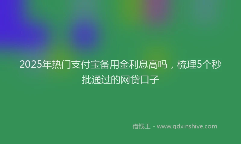 2025年热门支付宝备用金利息高吗，梳理5个秒批通过的网贷口子
