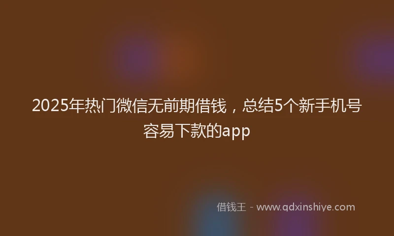 2025年热门微信无前期借钱，总结5个新手机号容易下款的app