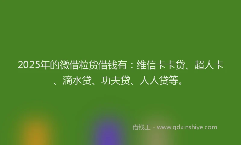2025年的微借粒货借钱有：维信卡卡贷、超人卡、滴水贷、功夫贷、人人贷等。