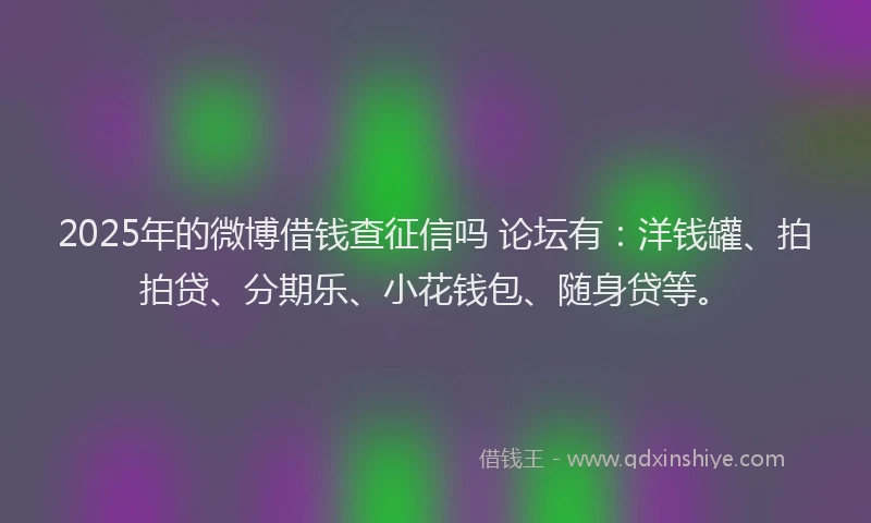 2025年的微博借钱查征信吗 论坛有：洋钱罐、拍拍贷、分期乐、小花钱包、随身贷等。