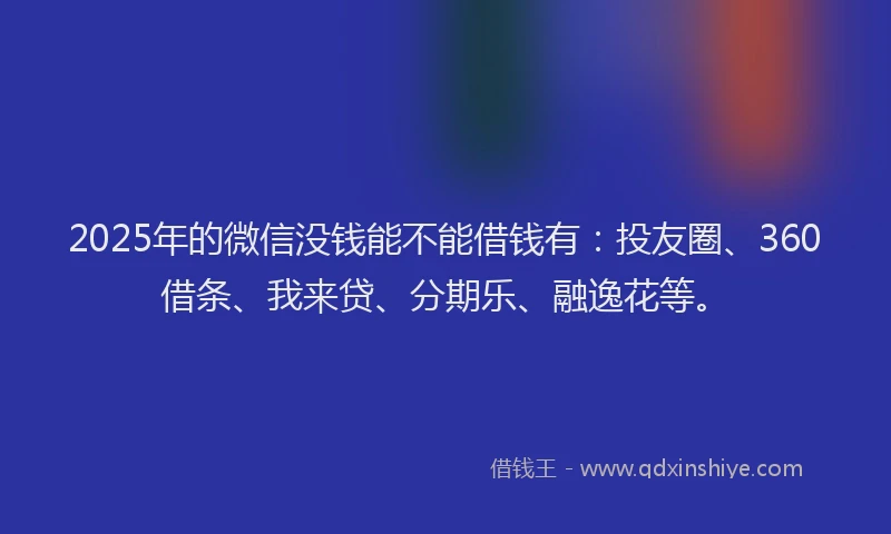 2025年的微信没钱能不能借钱有：投友圈、360借条、我来贷、分期乐、融逸花等。
