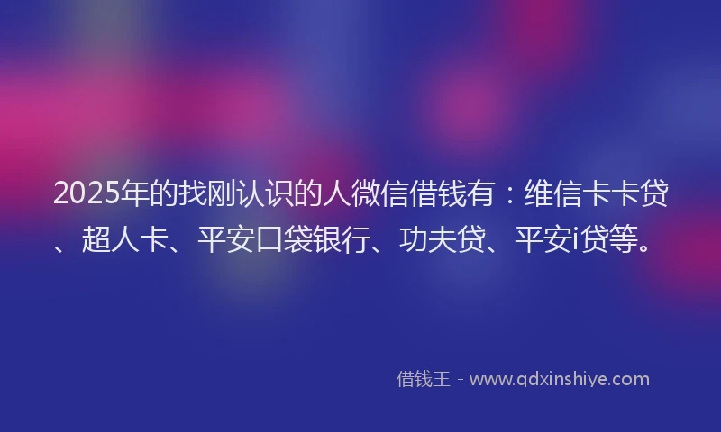 2025年的找刚认识的人微信借钱有：维信卡卡贷、超人卡、平安口袋银行、功夫贷、平安i贷等。