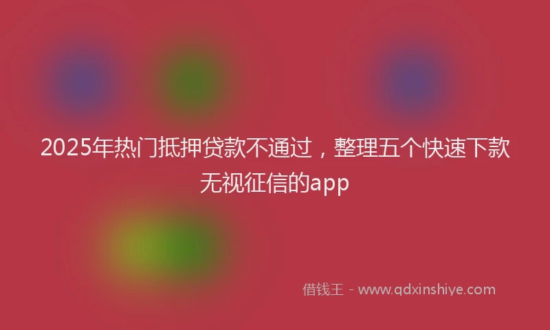 2025年热门抵押贷款不通过，整理五个快速下款无视征信的app