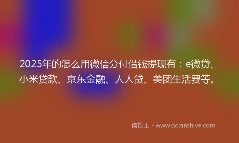 2025年的怎么用微信分付借钱提现有：e微贷、小米贷款、京东金融、人人贷、美团生活费等。
