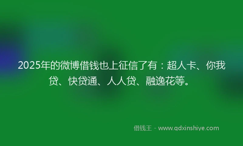 2025年的微博借钱也上征信了有：超人卡、你我贷、快贷通、人人贷、融逸花等。