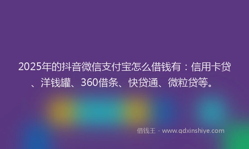 2025年的抖音微信支付宝怎么借钱有：信用卡贷、洋钱罐、360借条、快贷通、微粒贷等。