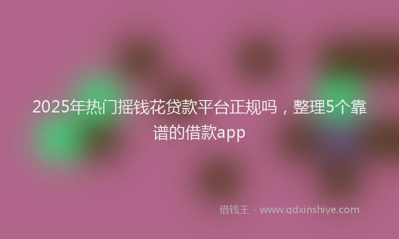 2025年热门摇钱花贷款平台正规吗，整理5个靠谱的借款app