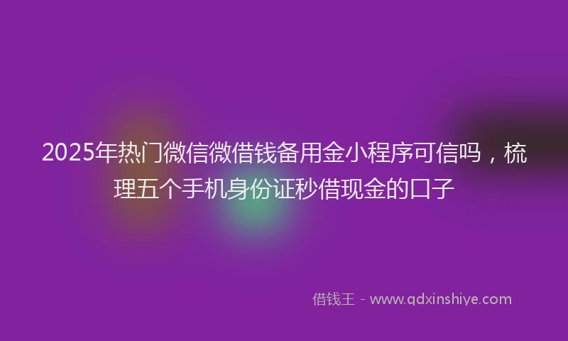2025年热门微信微借钱备用金小程序可信吗，梳理五个手机身份证秒借现金的口子