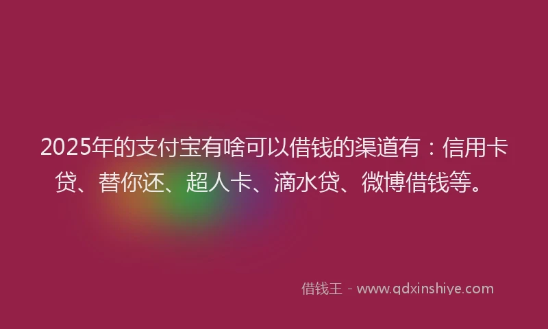 2025年的支付宝有啥可以借钱的渠道有：信用卡贷、替你还、超人卡、滴水贷、微博借钱等。