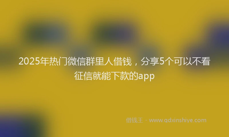 2025年热门微信群里人借钱，分享5个可以不看征信就能下款的app