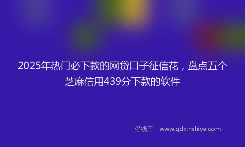 2025年热门必下款的网贷口子征信花，盘点五个芝麻信用439分下款的软件