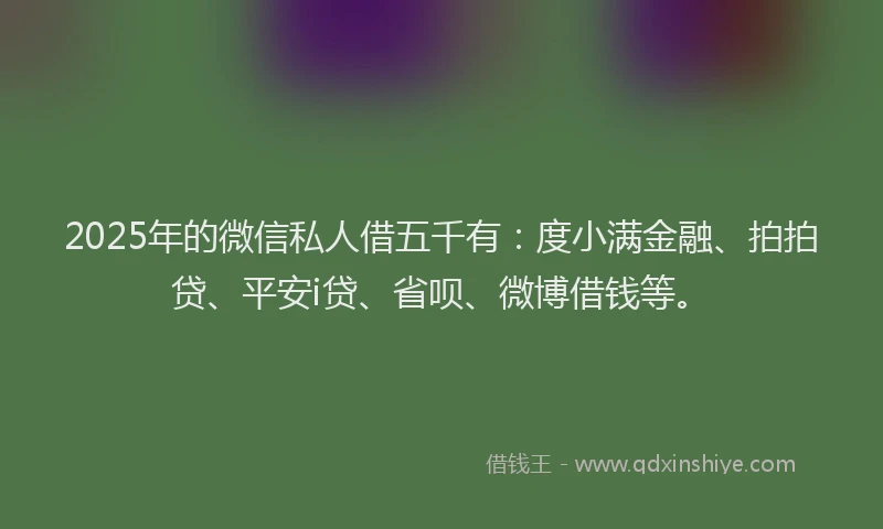 2025年的微信私人借五千有：度小满金融、拍拍贷、平安i贷、省呗、微博借钱等。