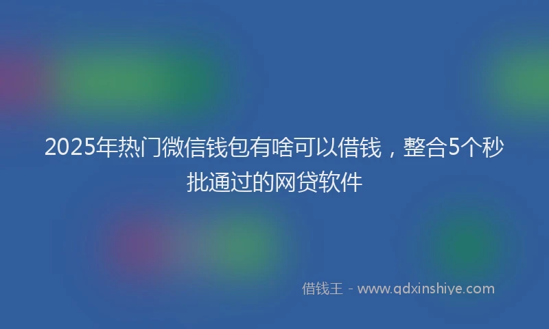2025年热门微信钱包有啥可以借钱，整合5个秒批通过的网贷软件
